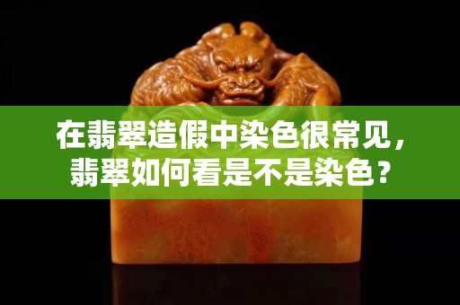在翡翠造假中染色很常見，翡翠如何看是不是染色？
