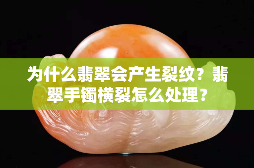 為什么翡翠會產生裂紋？翡翠手鐲橫裂怎么處理？