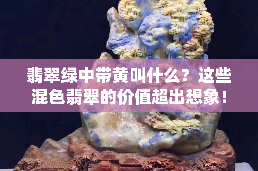 翡翠綠中帶黃叫什么？這些混色翡翠的價值超出想象！