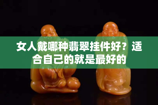 女人戴哪種翡翠掛件好？適合自己的就是最好的