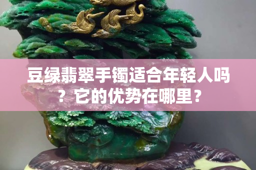 豆綠翡翠手鐲適合年輕人嗎？它的優(yōu)勢在哪里？