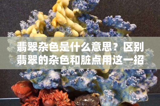 翡翠雜色是什么意思？區別翡翠的雜色和臟點用這一招就行了