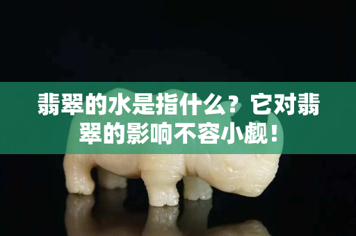 翡翠的水是指什么？它對翡翠的影響不容小覷！