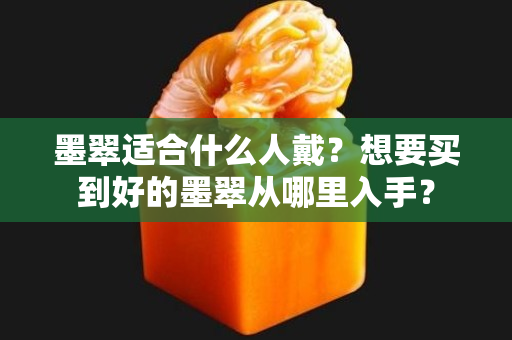 墨翠適合什么人戴？想要買到好的墨翠從哪里入手？