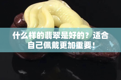 什么樣的翡翠是好的？適合自己佩戴更加重要！