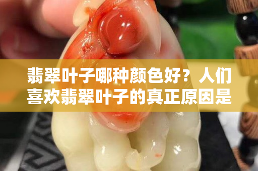 翡翠葉子哪種顏色好？人們喜歡翡翠葉子的真正原因是什么？