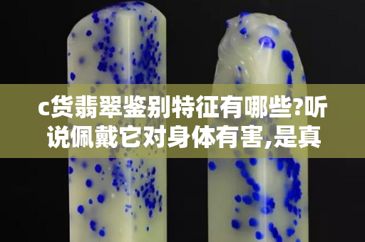 c貨翡翠鑒別特征有哪些?聽說佩戴它對(duì)身體有害,是真的嗎？
