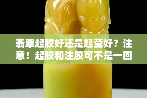 翡翠起膠好還是起瑩好？注意！起膠和注膠可不是一回事！