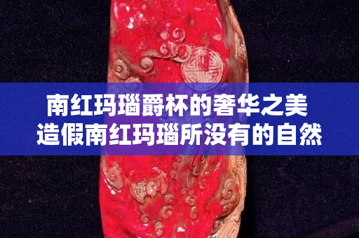 南紅瑪瑙爵杯的奢華之美 造假南紅瑪瑙所沒有的自然光華