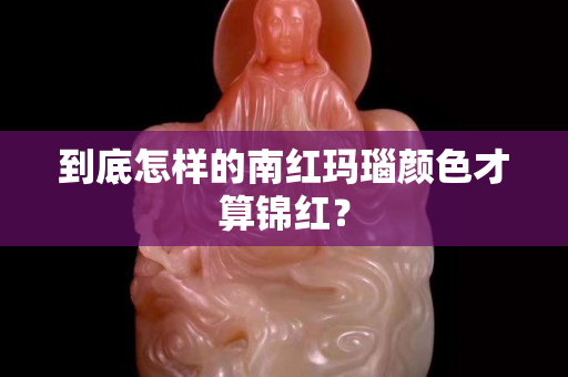 到底怎樣的南紅瑪瑙顏色才算錦紅？