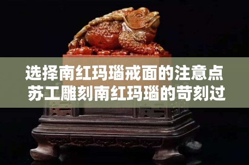 選擇南紅瑪瑙戒面的注意點 蘇工雕刻南紅瑪瑙的苛刻過程