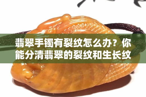 翡翠手鐲有裂紋怎么辦？你能分清翡翠的裂紋和生長紋嗎？