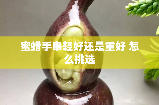 蜜蠟手串輕好還是重好 怎么挑選