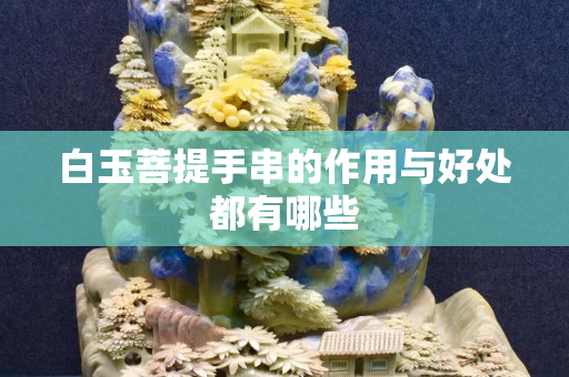 白玉菩提手串的作用與好處都有哪些