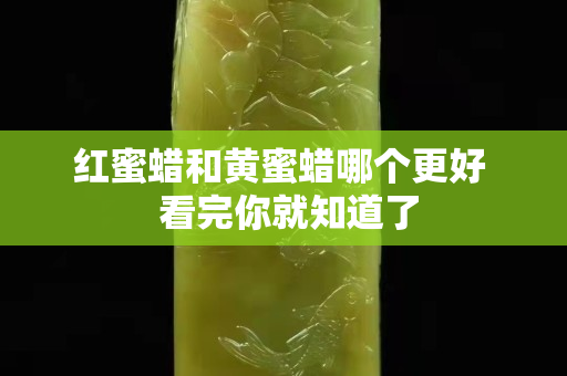 紅蜜蠟和黃蜜蠟?zāi)膫€(gè)更好  看完你就知道了