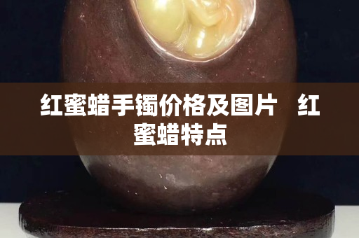 紅蜜蠟手鐲價格及圖片   紅蜜蠟特點