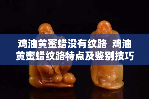 雞油黃蜜蠟沒(méi)有紋路  雞油黃蜜蠟紋路特點(diǎn)及鑒別技巧