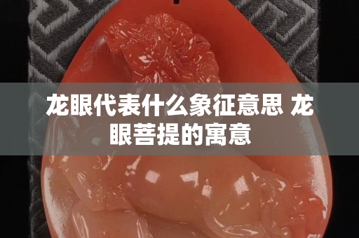 龍眼代表什么象征意思 龍眼菩提的寓意