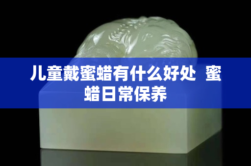 兒童戴蜜蠟有什么好處  蜜蠟日常保養