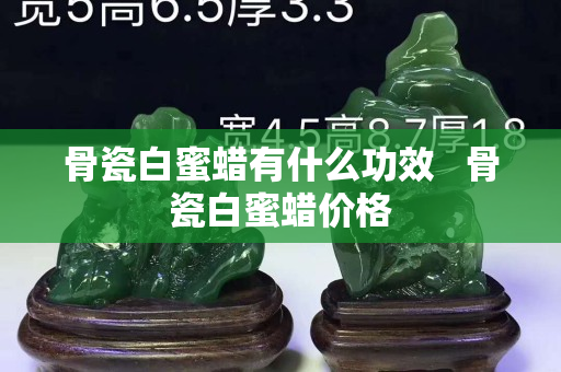骨瓷白蜜蠟有什么功效   骨瓷白蜜蠟價格