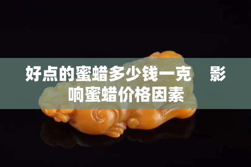 好點的蜜蠟多少錢一克    影響蜜蠟價格因素