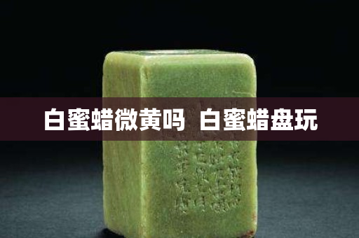 白蜜蠟微黃嗎  白蜜蠟盤玩