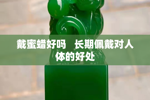 戴蜜蠟好嗎   長(zhǎng)期佩戴對(duì)人體的好處