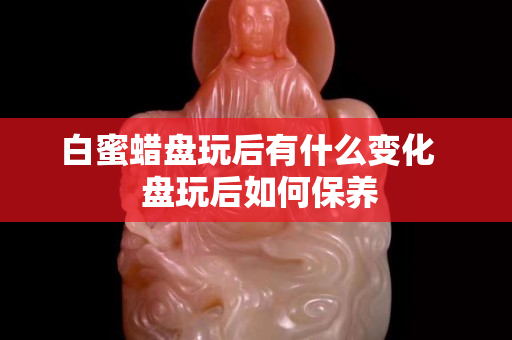 白蜜蠟盤玩后有什么變化   盤玩后如何保養