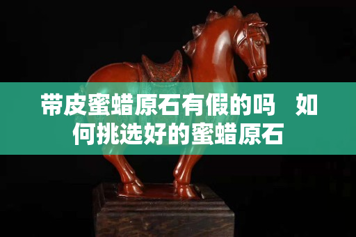 帶皮蜜蠟原石有假的嗎   如何挑選好的蜜蠟原石