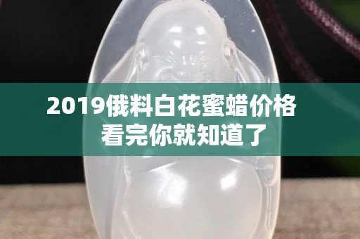 2019俄料白花蜜蠟價格    看完你就知道了