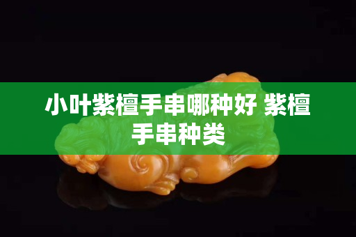 小葉紫檀手串哪種好 紫檀手串種類