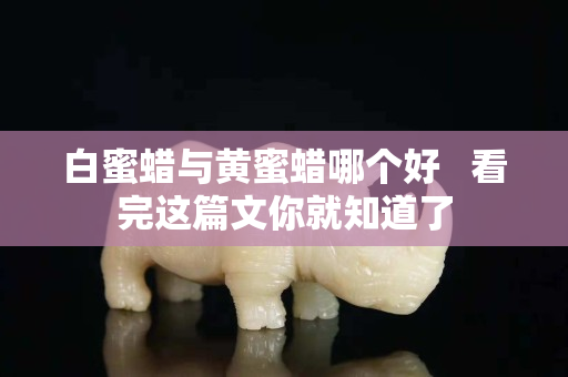 白蜜蠟與黃蜜蠟?zāi)膫€(gè)好   看完這篇文你就知道了