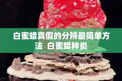 白蜜蠟真假的分辨最簡單方法  白蜜蠟種類
