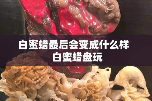 白蜜蠟最后會變成什么樣   白蜜蠟盤玩