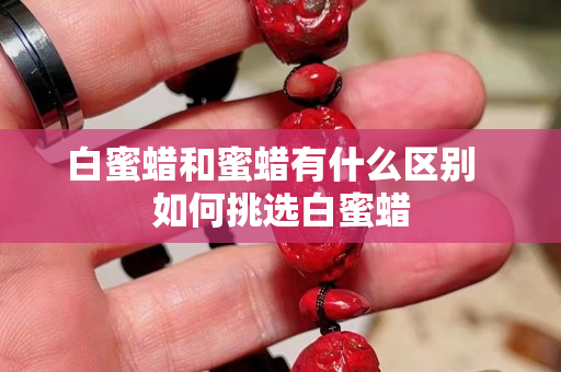 白蜜蠟和蜜蠟有什么區別  如何挑選白蜜蠟