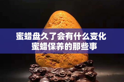 蜜蠟盤久了會有什么變化   蜜蠟保養的那些事
