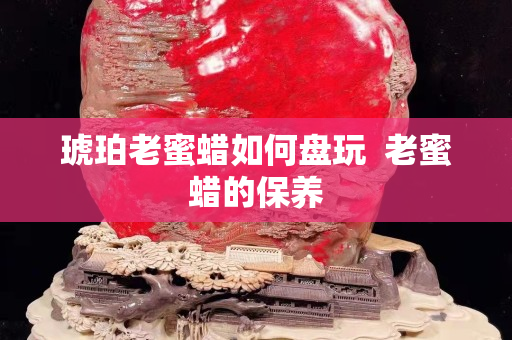 琥珀老蜜蠟如何盤玩  老蜜蠟的保養