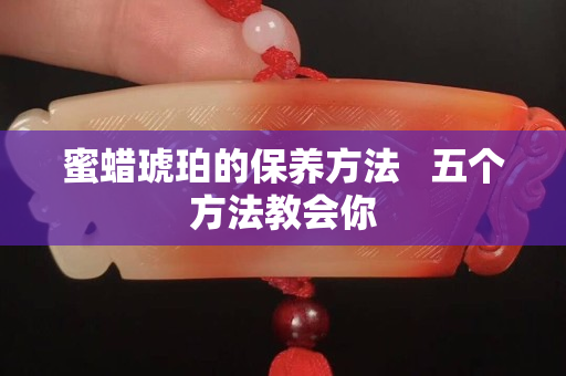 蜜蠟琥珀的保養(yǎng)方法   五個(gè)方法教會(huì)你