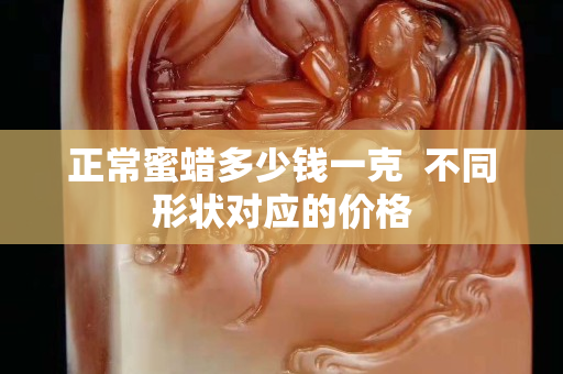 正常蜜蠟多少錢一克  不同形狀對應的價格