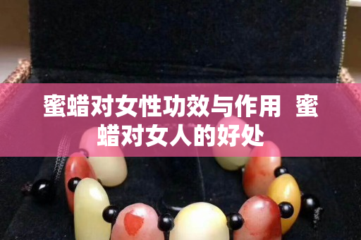 蜜蠟對女性功效與作用  蜜蠟對女人的好處
