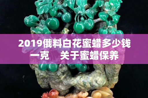 2019俄料白花蜜蠟多少錢(qián)一克    關(guān)于蜜蠟保養(yǎng)