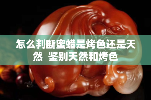 怎么判斷蜜蠟是烤色還是天然  鑒別天然和烤色
