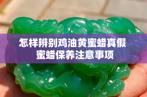 怎樣辨別雞油黃蜜蠟真假  蜜蠟保養(yǎng)注意事項(xiàng)
