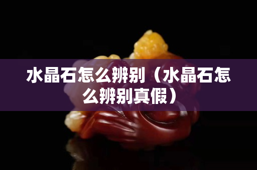 水晶石怎么辨別（水晶石怎么辨別真假）