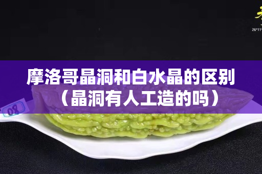 摩洛哥晶洞和白水晶的區(qū)別（晶洞有人工造的嗎）