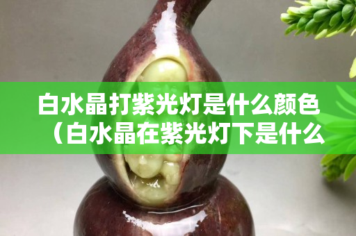 白水晶打紫光燈是什么顏色（白水晶在紫光燈下是什么顏色）