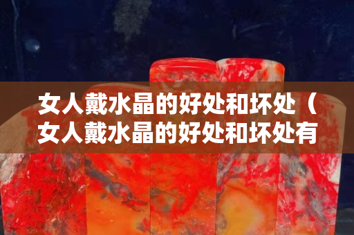 女人戴水晶的好處和壞處（女人戴水晶的好處和壞處有哪些）