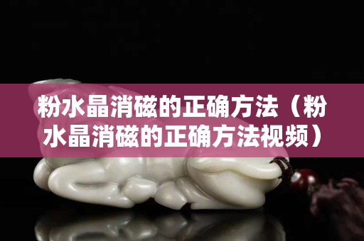 粉水晶消磁的正確方法（粉水晶消磁的正確方法視頻）