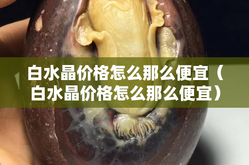 白水晶價(jià)格怎么那么便宜（白水晶價(jià)格怎么那么便宜）