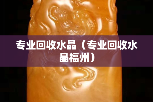 專業回收水晶（專業回收水晶福州）